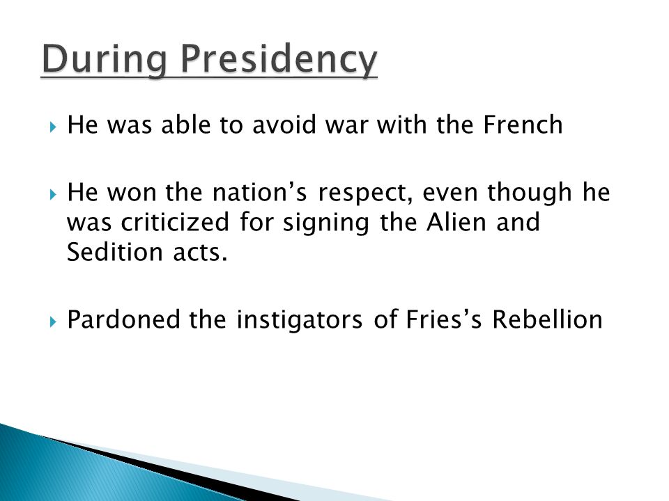  He was able to avoid war with the French  He won the nation’s respect, even though he was criticized for signing the Alien and Sedition acts.