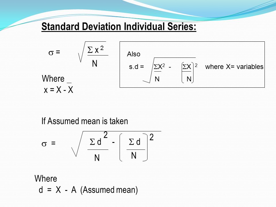 Standard Deviation Individual Series:  =  x 2 N Where x = X - X If Assumed mean is taken  =  d -  d N N 2 2 Where d = X - A (Assumed mean) Also s.d =  X 2 -  X 2 where X= variables N