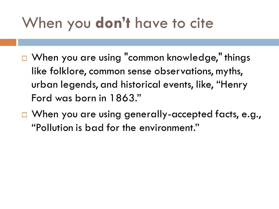 When you don’t have to cite  When you are using common knowledge, things like folklore, common sense observations, myths, urban legends, and historical events, like, Henry Ford was born in  When you are using generally-accepted facts, e.g., Pollution is bad for the environment.