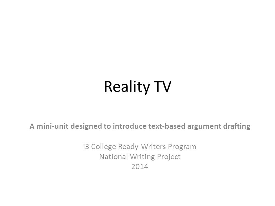 Reality TV A mini-unit designed to introduce text-based argument drafting i3 College Ready Writers Program National Writing Project 2014