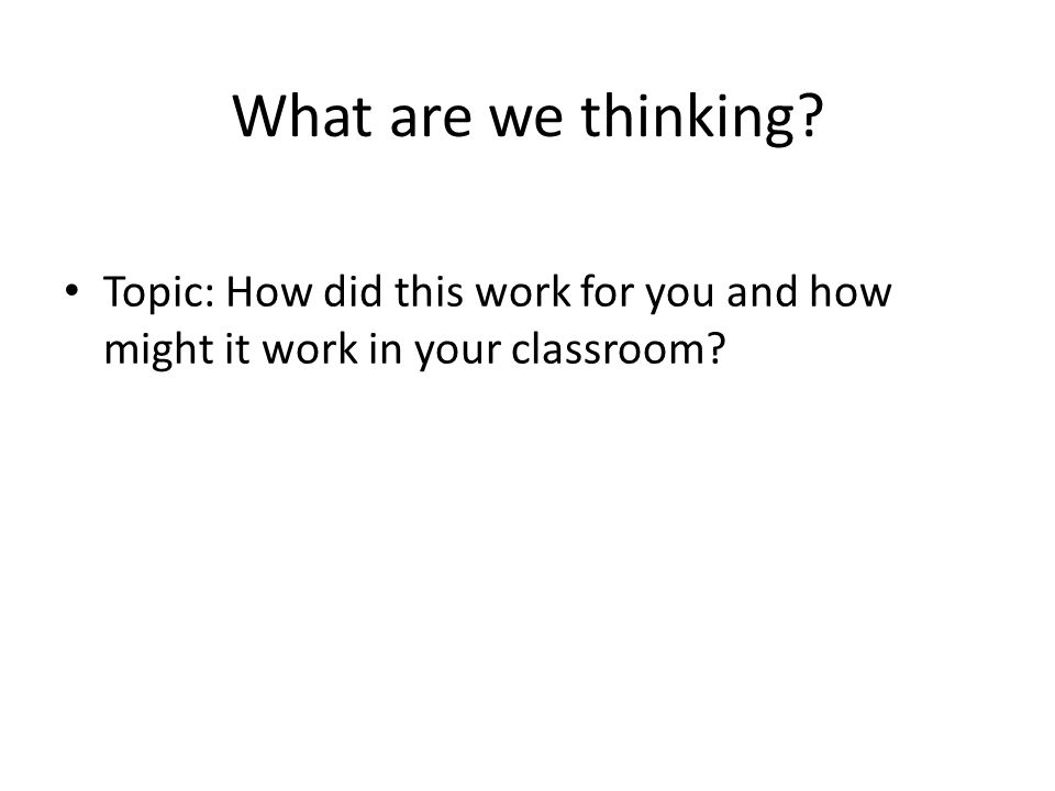 What are we thinking Topic: How did this work for you and how might it work in your classroom