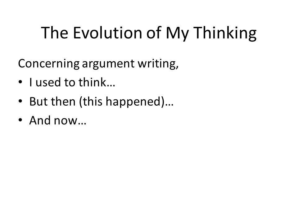 The Evolution of My Thinking Concerning argument writing, I used to think… But then (this happened)… And now…