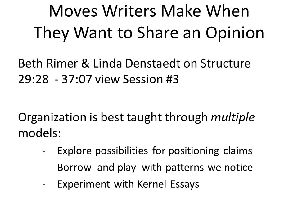 Moves Writers Make When They Want to Share an Opinion Beth Rimer & Linda Denstaedt on Structure 29: :07 view Session #3 Organization is best taught through multiple models: -Explore possibilities for positioning claims -Borrow and play with patterns we notice -Experiment with Kernel Essays
