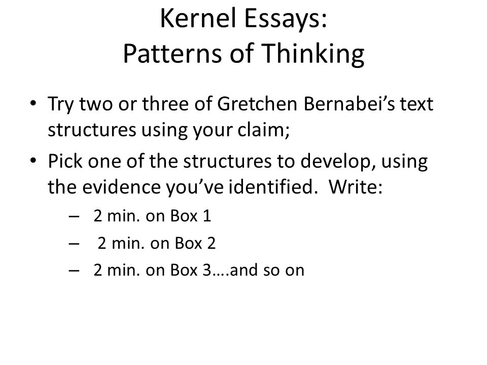 Kernel Essays: Patterns of Thinking Try two or three of Gretchen Bernabei’s text structures using your claim; Pick one of the structures to develop, using the evidence you’ve identified.