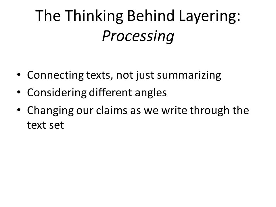 The Thinking Behind Layering: Processing Connecting texts, not just summarizing Considering different angles Changing our claims as we write through the text set