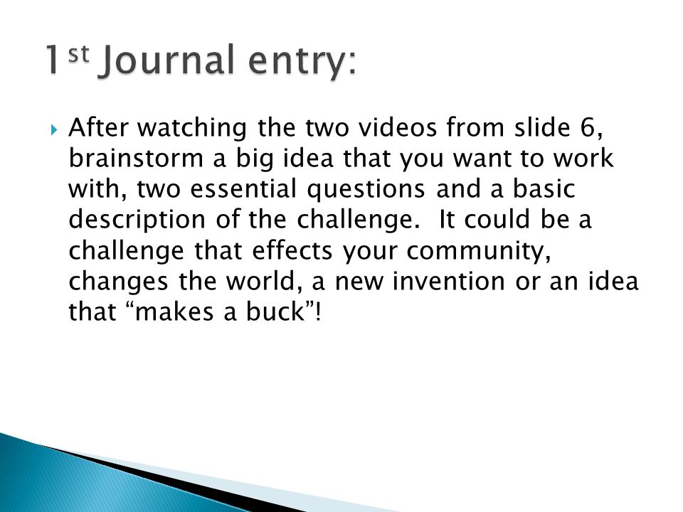  After watching the two videos from slide 6, brainstorm a big idea that you want to work with, two essential questions and a basic description of the challenge.