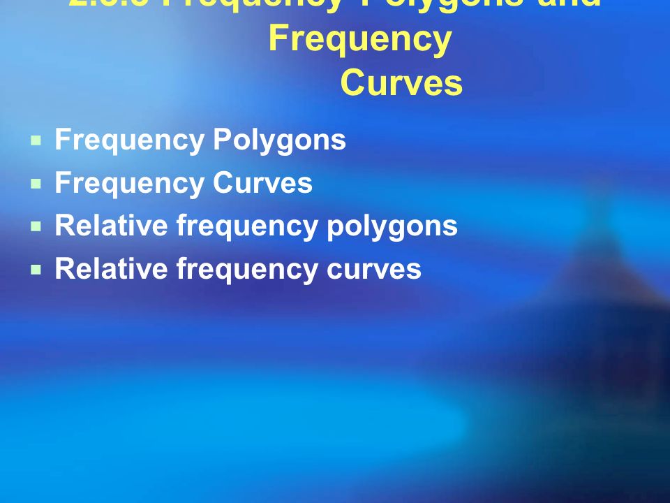 2.3.3 Frequency Polygons and Frequency Curves  Frequency Polygons  Frequency Curves  Relative frequency polygons  Relative frequency curves