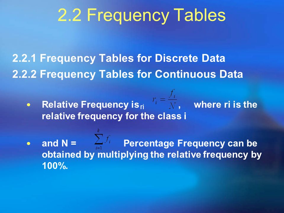 2.2 Frequency Tables Frequency Tables for Discrete Data Frequency Tables for Continuous Data Relative Frequency is, where ri is the relative frequency for the class i and N = Percentage Frequency can be obtained by multiplying the relative frequency by 100%.