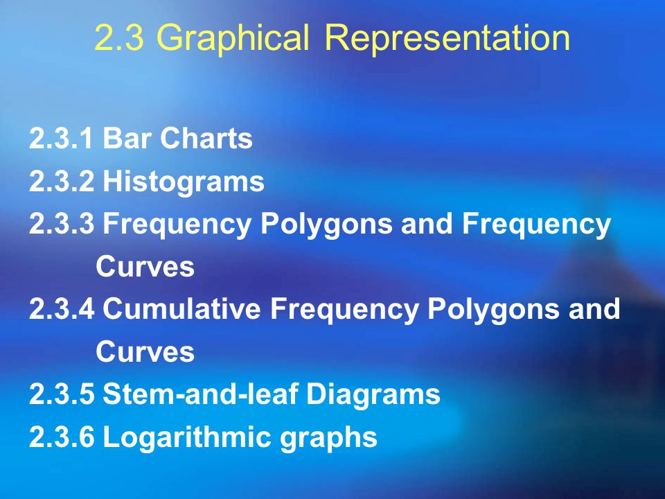 2.3 Graphical Representation Bar Charts Histograms Frequency Polygons and Frequency Curves Cumulative Frequency Polygons and Curves Stem-and-leaf Diagrams Logarithmic graphs