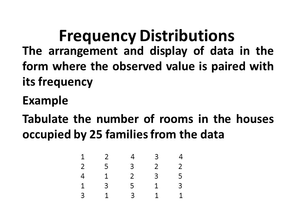 Frequency Distributions The arrangement and display of data in the form where the observed value is paired with its frequency Example Tabulate the number of rooms in the houses occupied by 25 families from the data