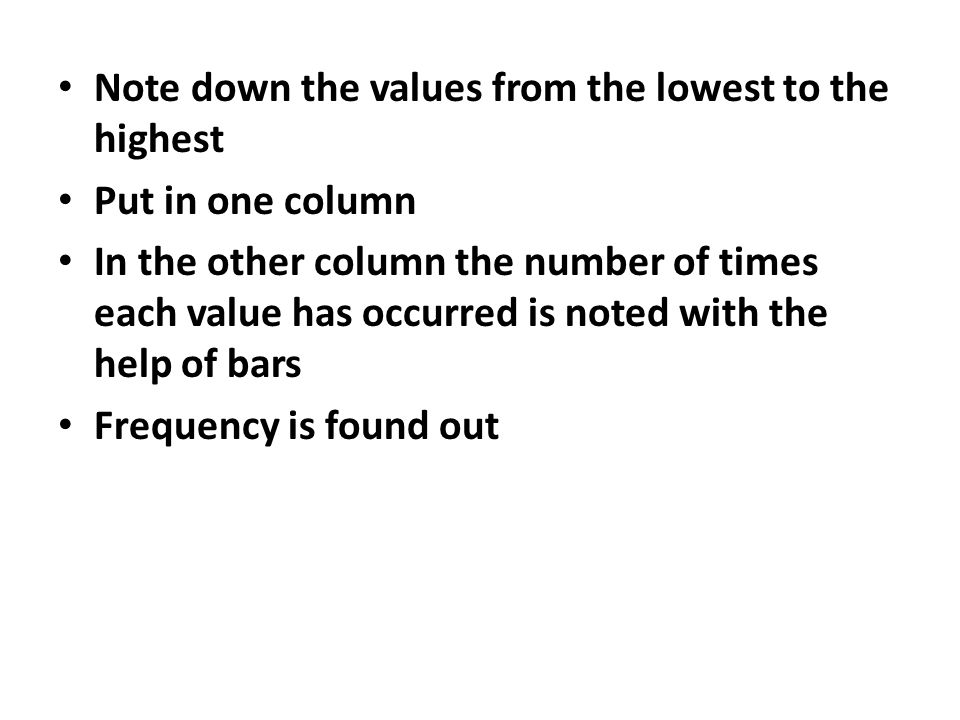 Note down the values from the lowest to the highest Put in one column In the other column the number of times each value has occurred is noted with the help of bars Frequency is found out