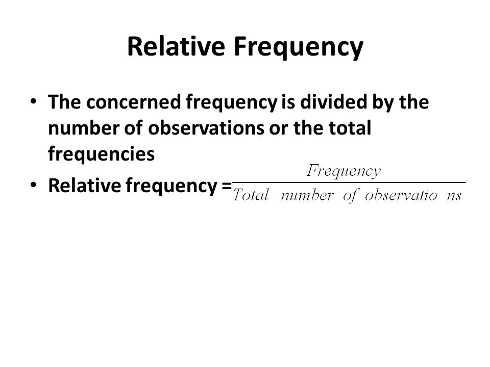 Relative Frequency The concerned frequency is divided by the number of observations or the total frequencies Relative frequency =