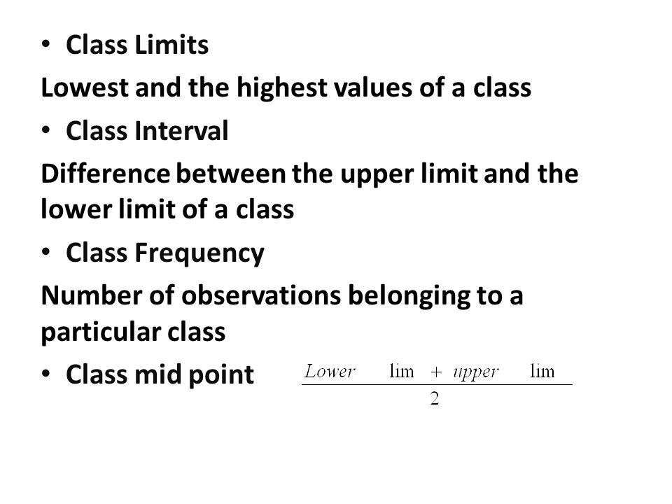 Class Limits Lowest and the highest values of a class Class Interval Difference between the upper limit and the lower limit of a class Class Frequency Number of observations belonging to a particular class Class mid point