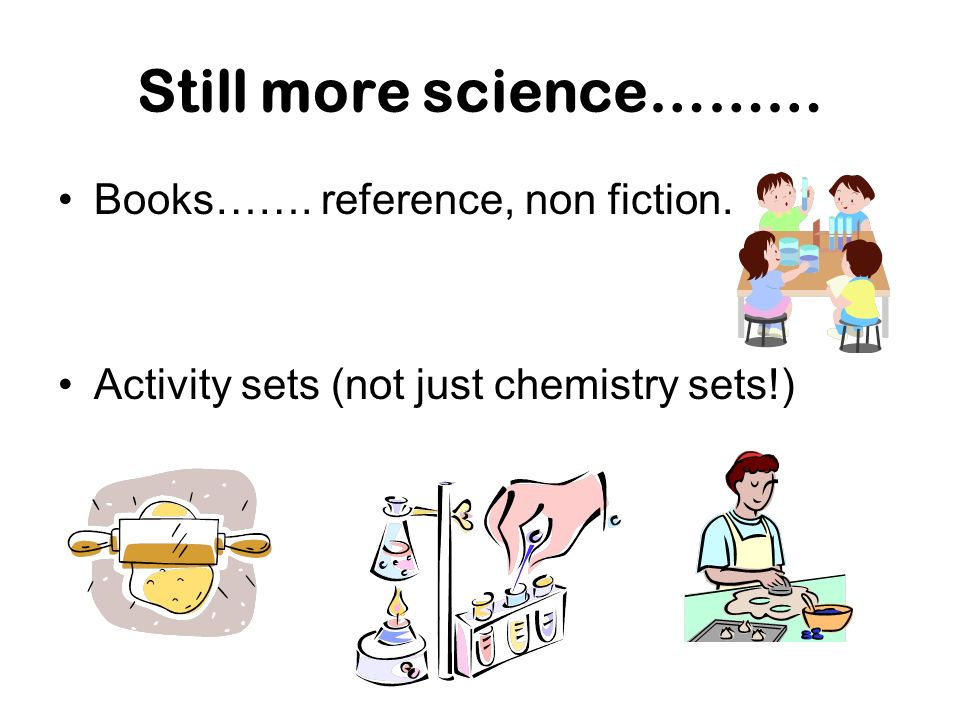 Still more science……… Books……. reference, non fiction. Activity sets (not just chemistry sets!)