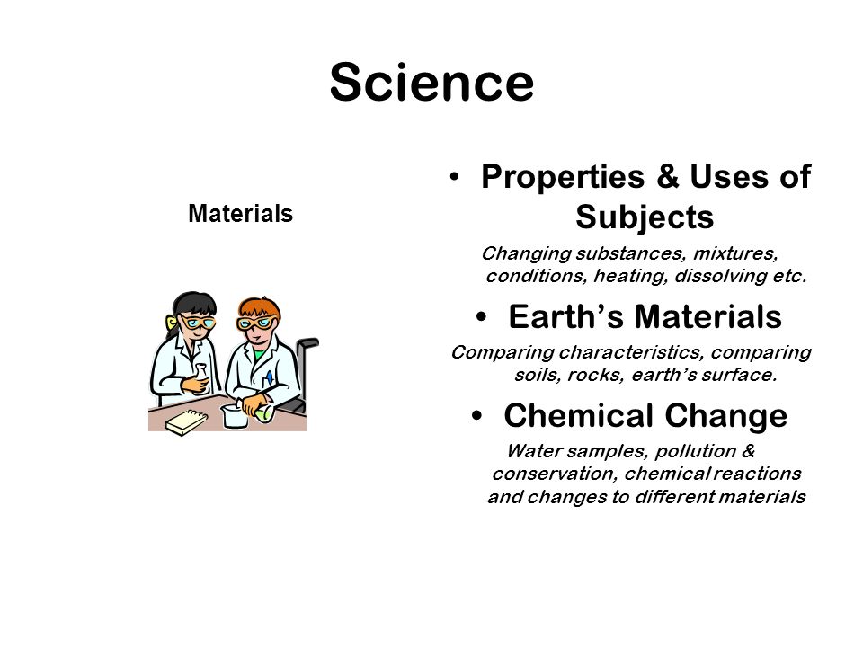Properties & Uses of Subjects Changing substances, mixtures, conditions, heating, dissolving etc.