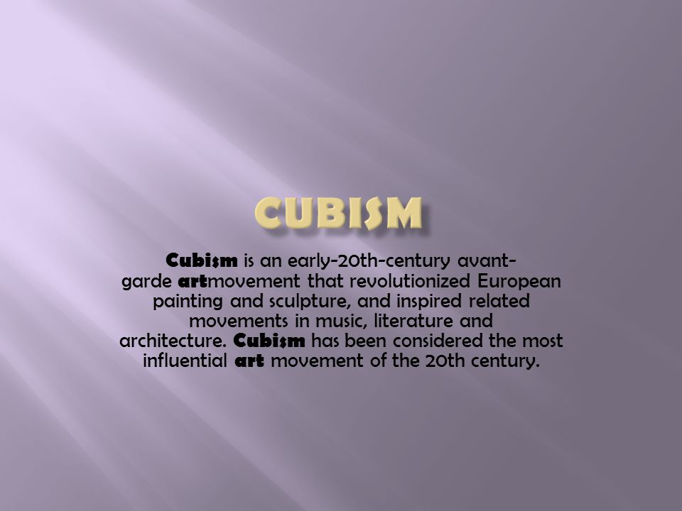 Cubism is an early-20th-century avant- garde art movement that revolutionized European painting and sculpture, and inspired related movements in music, literature and architecture.