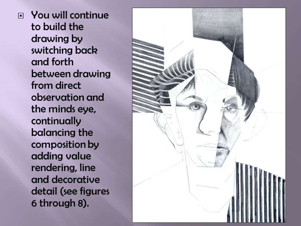  You will continue to build the drawing by switching back and forth between drawing from direct observation and the minds eye, continually balancing the composition by adding value rendering, line and decorative detail (see figures 6 through 8).