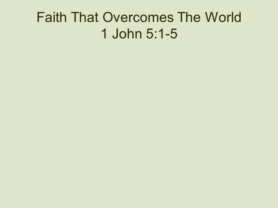 Faith That Overcomes The World 1 John 5:1-5