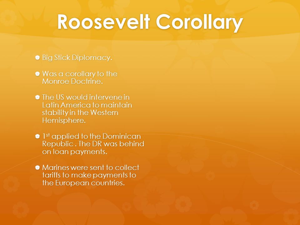 Roosevelt Corollary  Big Stick Diplomacy.  Was a corollary to the Monroe Doctrine.