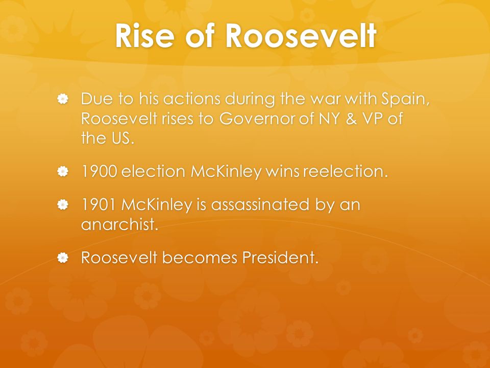 Rise of Roosevelt  Due to his actions during the war with Spain, Roosevelt rises to Governor of NY & VP of the US.