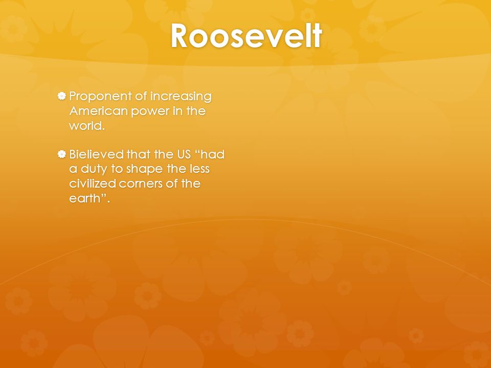 Roosevelt  Proponent of increasing American power in the world.