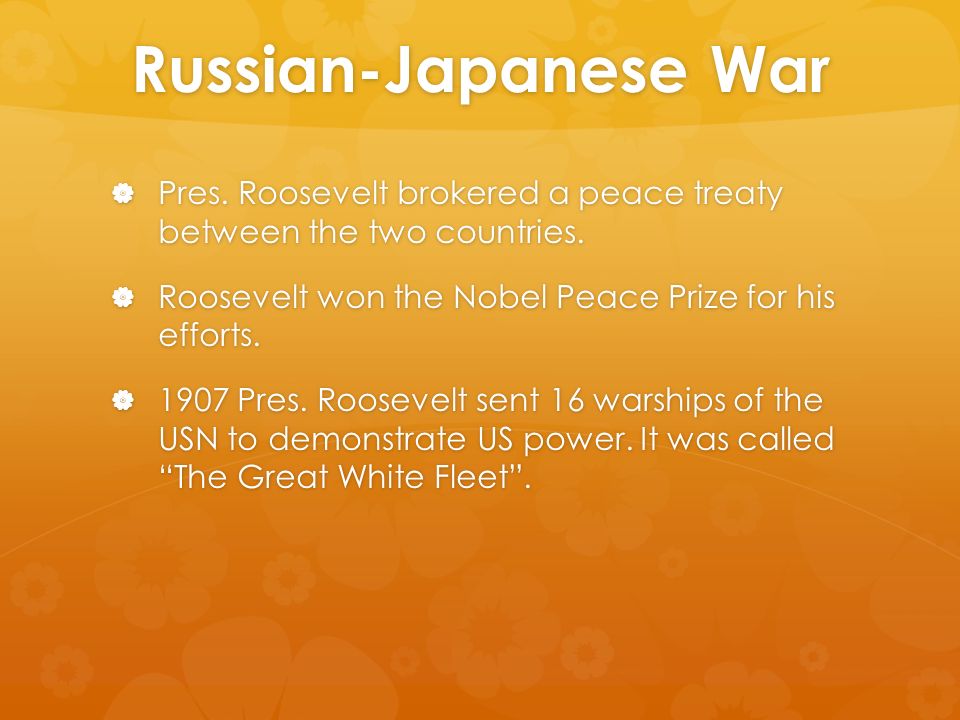 Russian-Japanese War  Pres. Roosevelt brokered a peace treaty between the two countries.