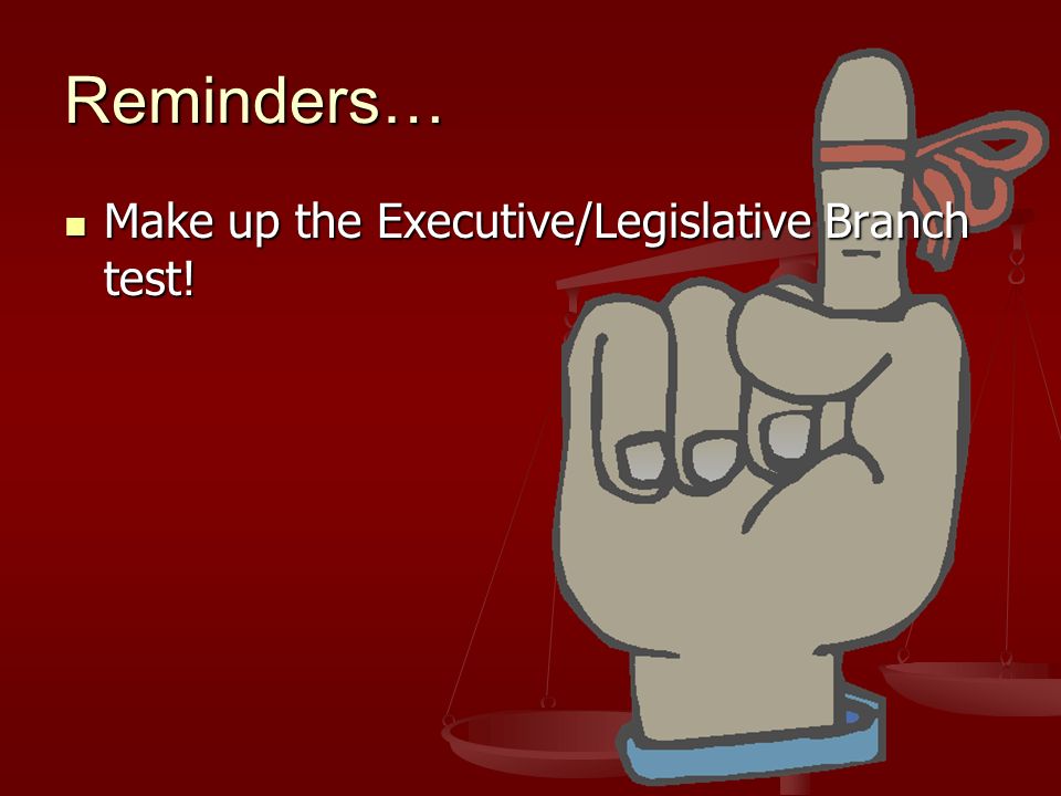 Reminders… Make up the Executive/Legislative Branch test.