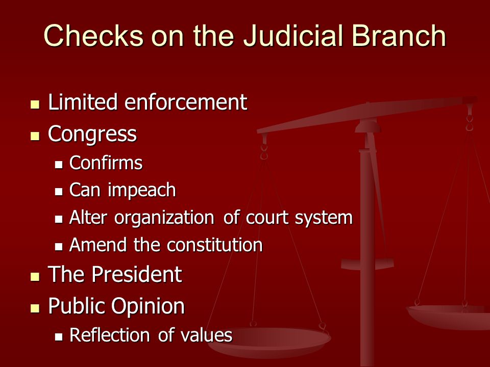 Checks on the Judicial Branch Limited enforcement Limited enforcement Congress Congress Confirms Confirms Can impeach Can impeach Alter organization of court system Alter organization of court system Amend the constitution Amend the constitution The President The President Public Opinion Public Opinion Reflection of values Reflection of values
