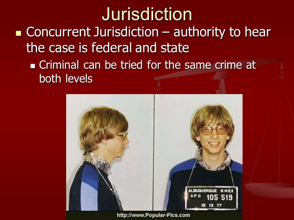 Jurisdiction Concurrent Jurisdiction – authority to hear the case is federal and state Concurrent Jurisdiction – authority to hear the case is federal and state Criminal can be tried for the same crime at both levels Criminal can be tried for the same crime at both levels