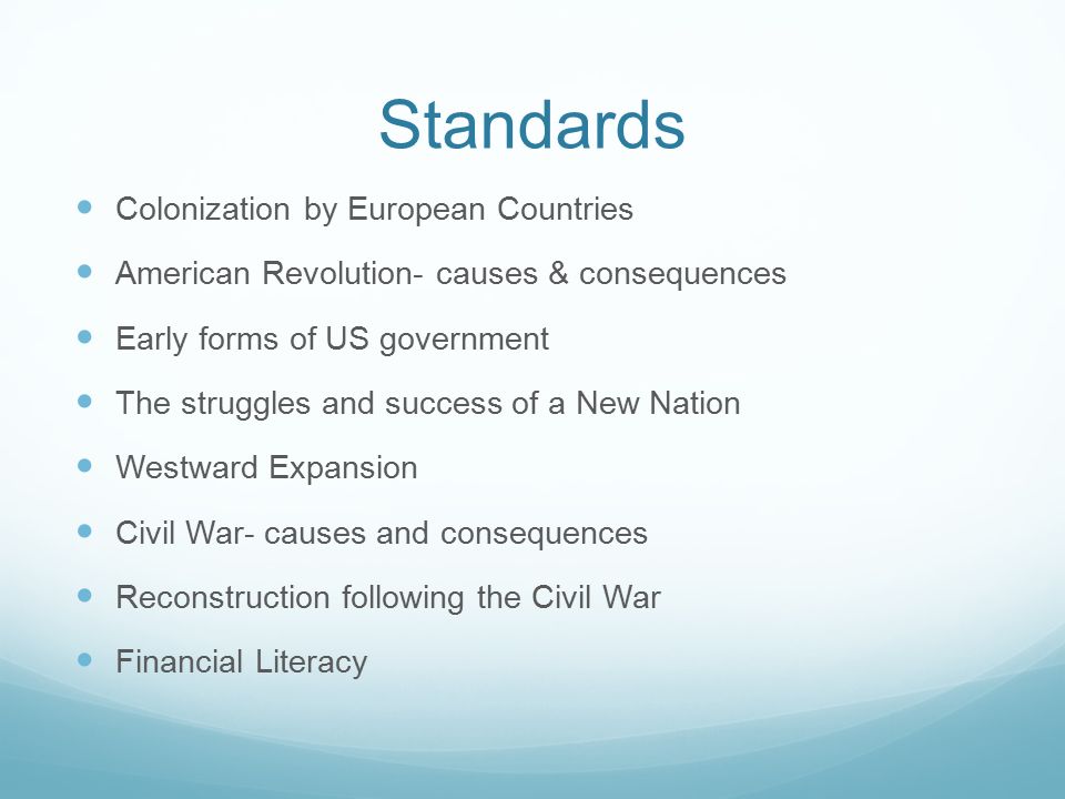 Standards Colonization by European Countries American Revolution- causes & consequences Early forms of US government The struggles and success of a New Nation Westward Expansion Civil War- causes and consequences Reconstruction following the Civil War Financial Literacy