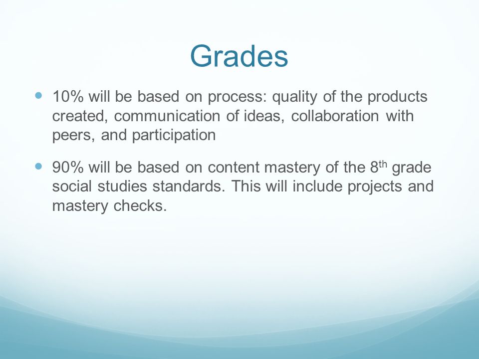 Grades 10% will be based on process: quality of the products created, communication of ideas, collaboration with peers, and participation 90% will be based on content mastery of the 8 th grade social studies standards.