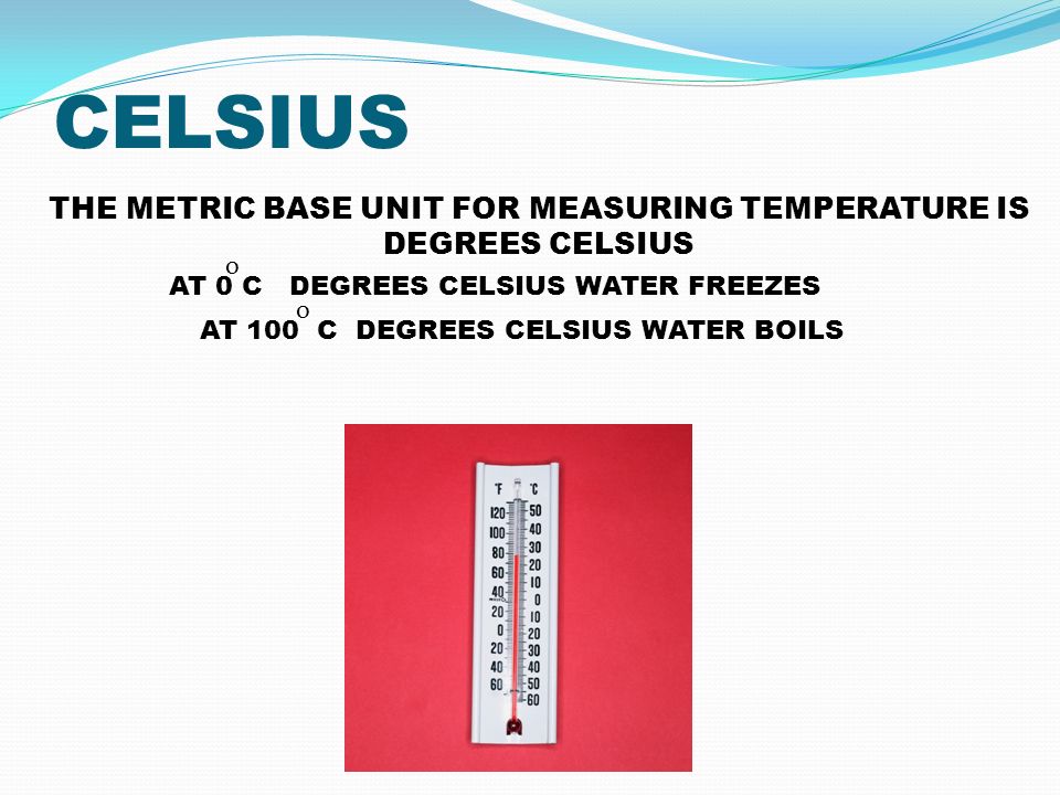 CELSIUS THE METRIC BASE UNIT FOR MEASURING TEMPERATURE IS DEGREES CELSIUS AT 0 C DEGREES CELSIUS WATER FREEZES o AT 100 C DEGREES CELSIUS WATER BOILS o