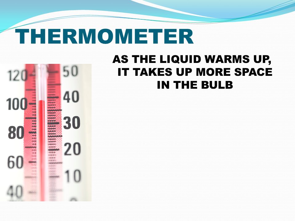 THERMOMETER AS THE LIQUID WARMS UP, IT TAKES UP MORE SPACE IN THE BULB