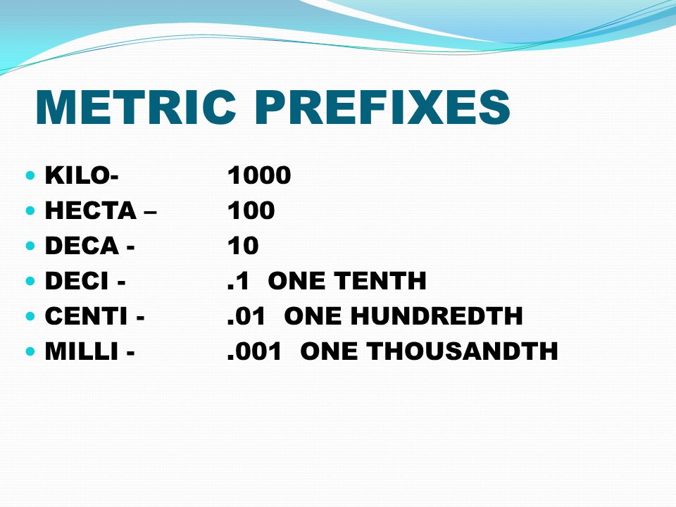 METRIC PREFIXES KILO HECTA – 100 DECA - 10 DECI -.1 ONE TENTH CENTI -.01 ONE HUNDREDTH MILLI ONE THOUSANDTH