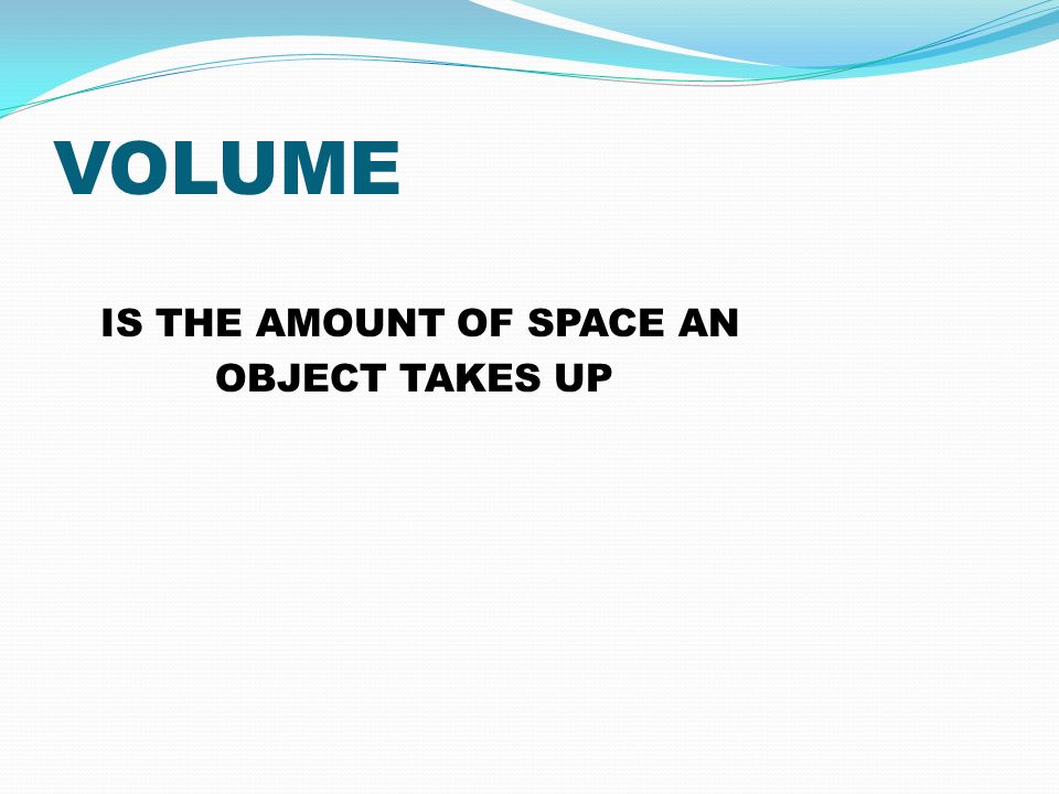 VOLUME IS THE AMOUNT OF SPACE AN OBJECT TAKES UP