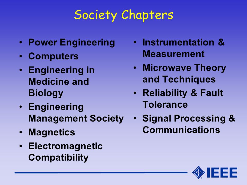 Society Chapters Power Engineering Computers Engineering in Medicine and Biology Engineering Management Society Magnetics Electromagnetic Compatibility Instrumentation & Measurement Microwave Theory and Techniques Reliability & Fault Tolerance Signal Processing & Communications