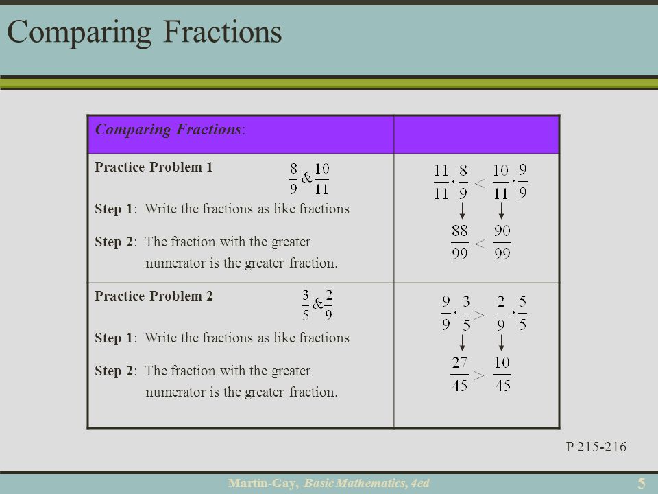 Martin-Gay, Basic Mathematics, 4ed 55 Comparing Fractions Comparing Fractions: Practice Problem 1 Step 1: Write the fractions as like fractions Step 2: The fraction with the greater numerator is the greater fraction.