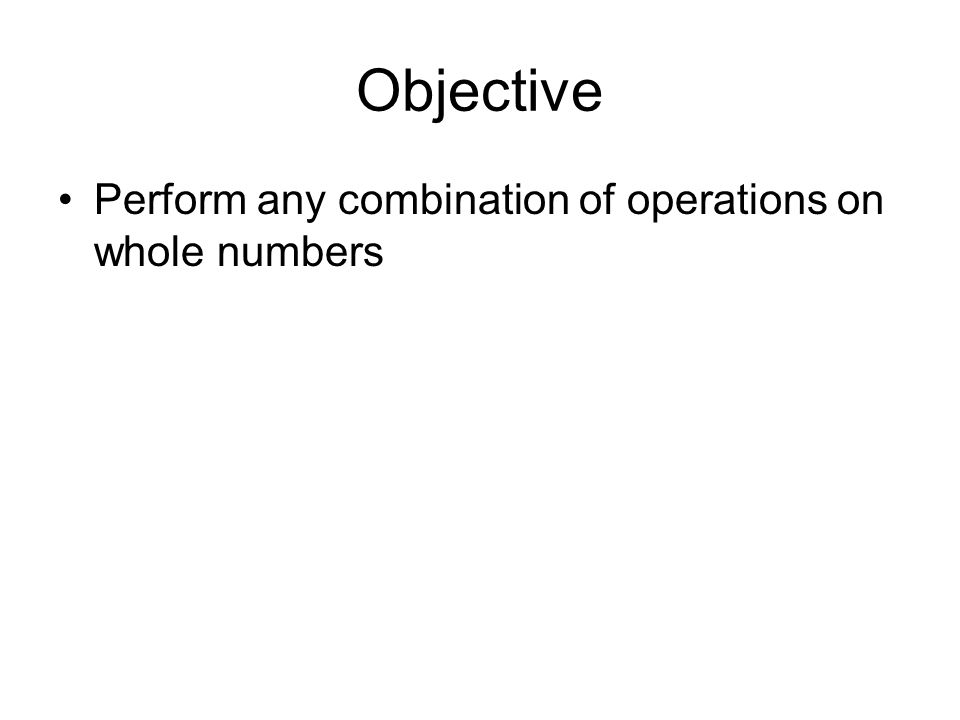 Objective Perform any combination of operations on whole numbers