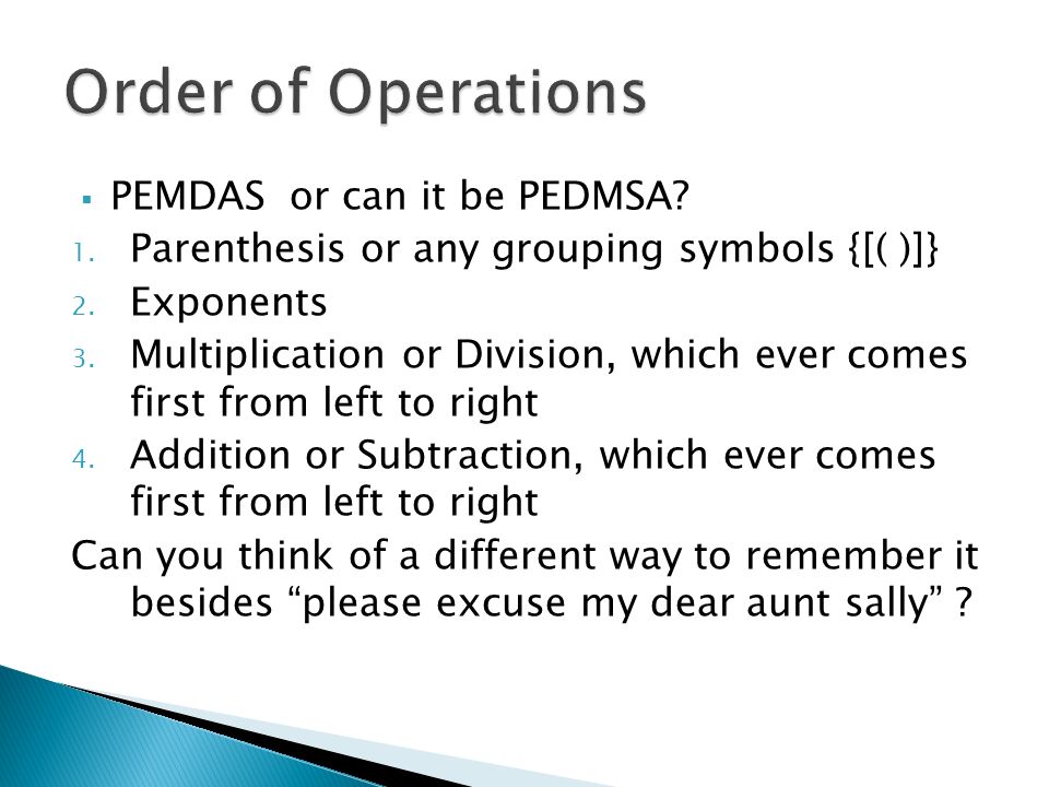  PEMDAS or can it be PEDMSA. 1. Parenthesis or any grouping symbols {[( )]} 2.