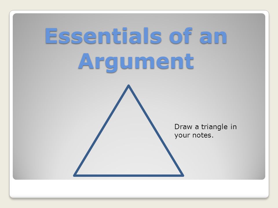 Essentials of an Argument Draw a triangle in your notes.