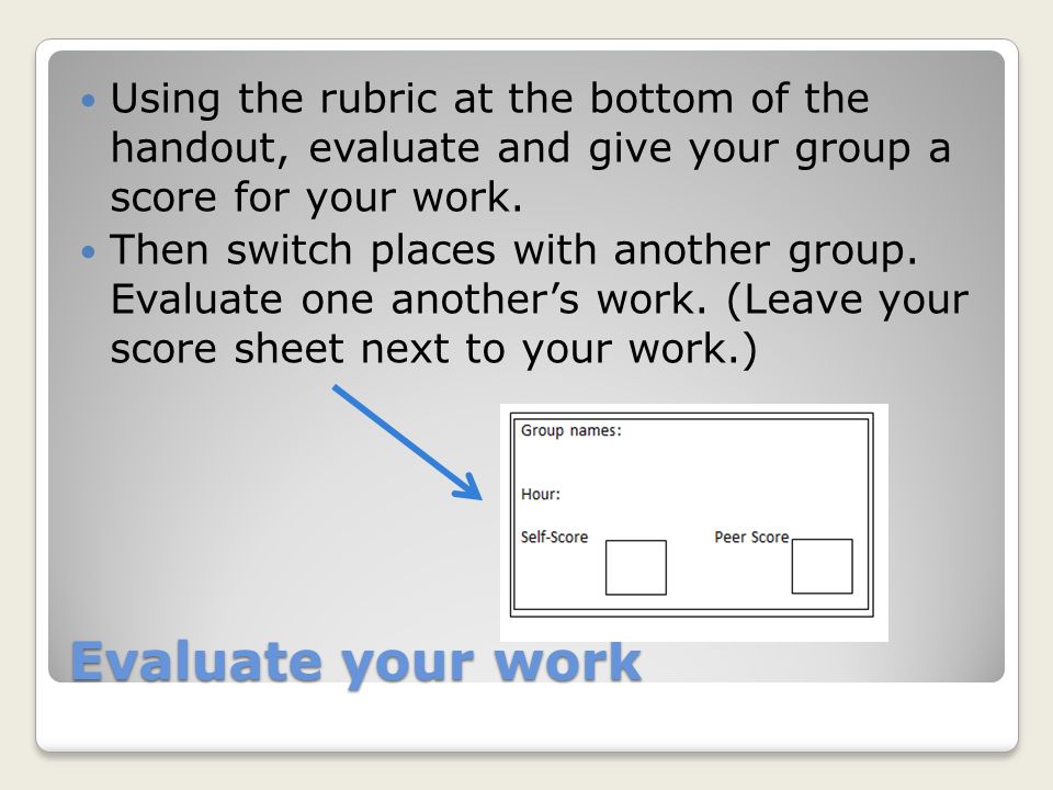 Evaluate your work Using the rubric at the bottom of the handout, evaluate and give your group a score for your work.