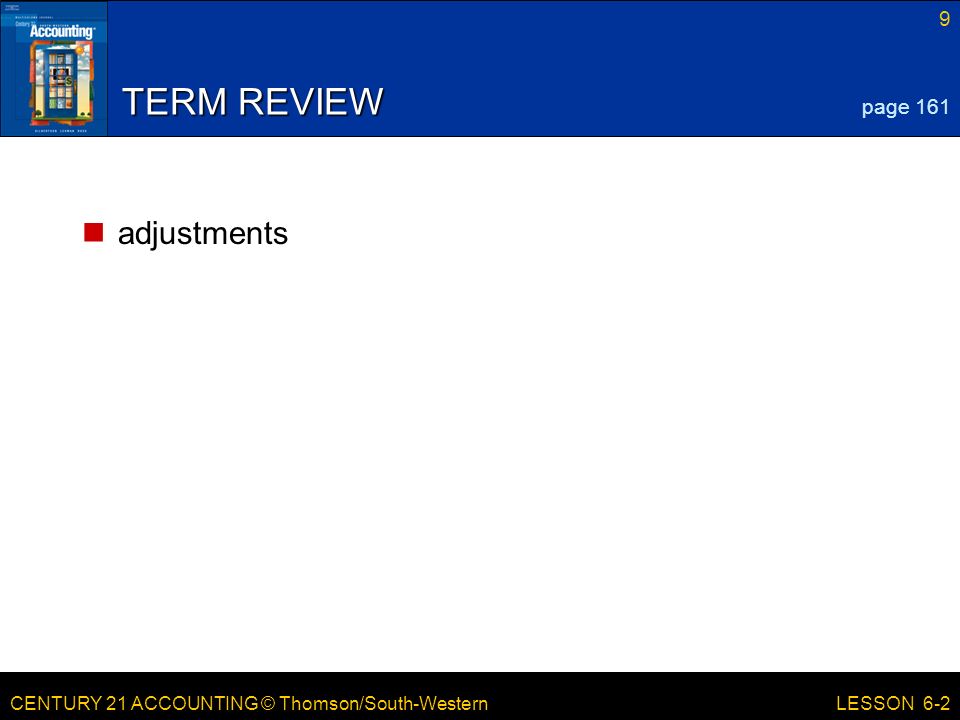 CENTURY 21 ACCOUNTING © Thomson/South-Western 9 LESSON 6-2 TERM REVIEW adjustments page 161
