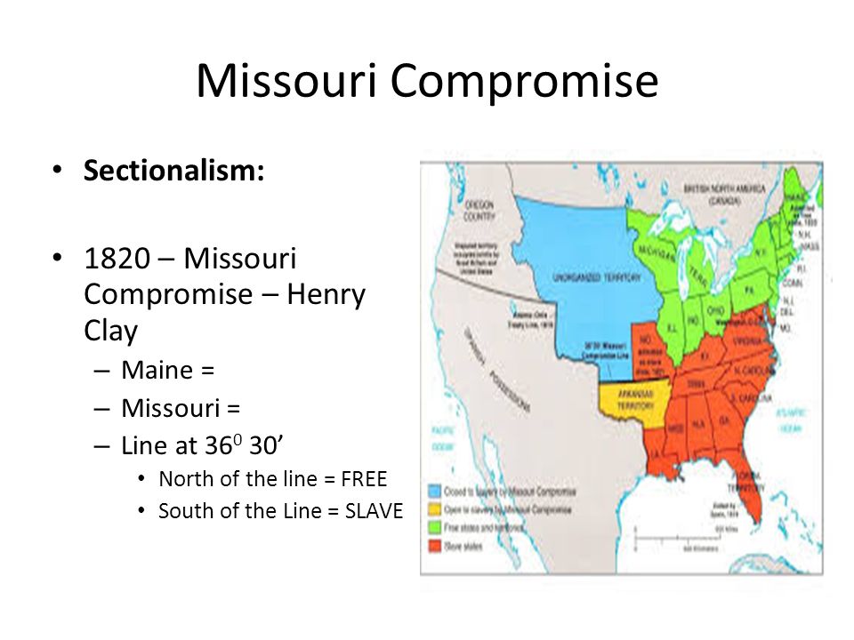 Missouri Compromise Sectionalism: 1820 – Missouri Compromise – Henry Clay – Maine = – Missouri = – Line at ’ North of the line = FREE South of the Line = SLAVE