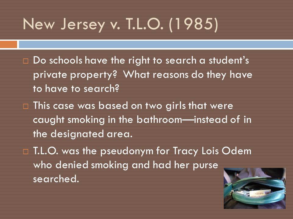 New Jersey v. T.L.O. (1985)  Do schools have the right to search a student’s private property.