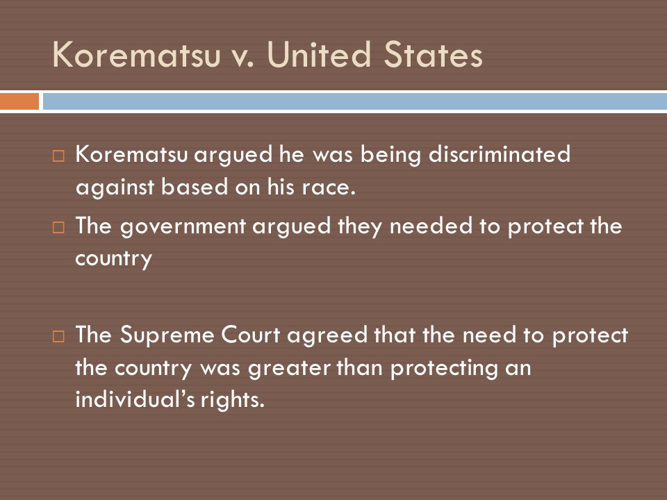 Korematsu v. United States  Korematsu argued he was being discriminated against based on his race.
