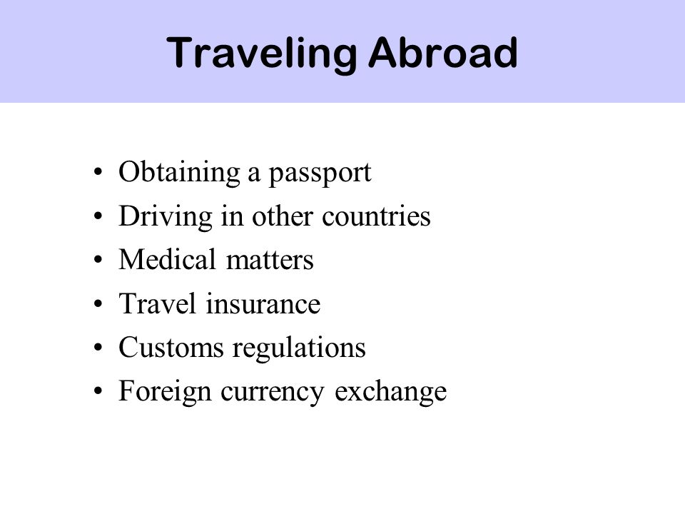 Traveling Abroad Obtaining a passport Driving in other countries Medical matters Travel insurance Customs regulations Foreign currency exchange