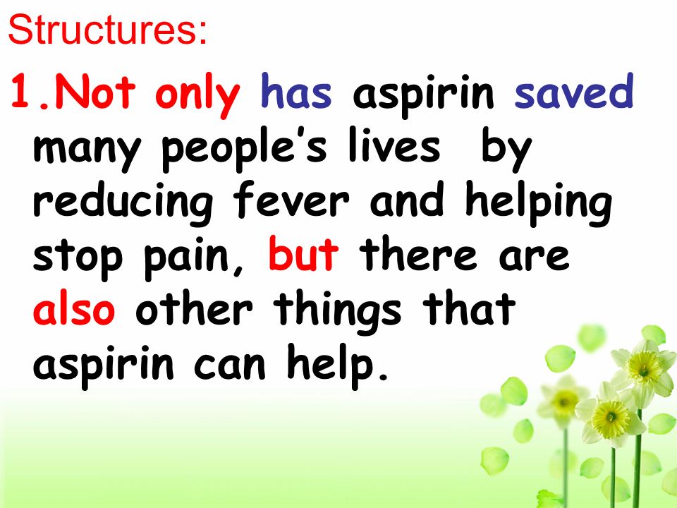 Structures: 1.Not only has aspirin saved many people’s lives by reducing fever and helping stop pain, but there are also other things that aspirin can help.