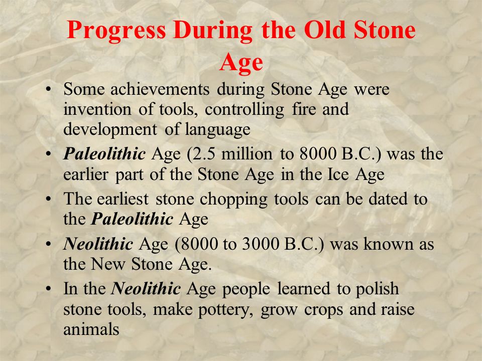 Progress During the Old Stone Age Some achievements during Stone Age were invention of tools, controlling fire and development of language Paleolithic Age (2.5 million to 8000 B.C.) was the earlier part of the Stone Age in the Ice Age The earliest stone chopping tools can be dated to the Paleolithic Age Neolithic Age (8000 to 3000 B.C.) was known as the New Stone Age.