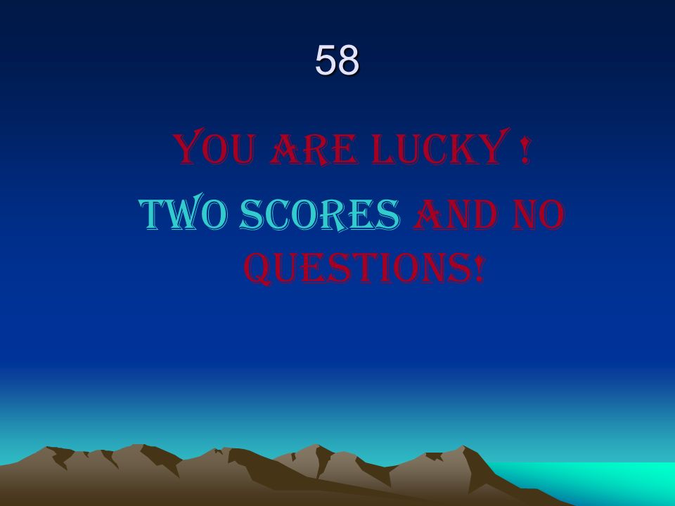 58 You are lucky ! Two scores and no questions!
