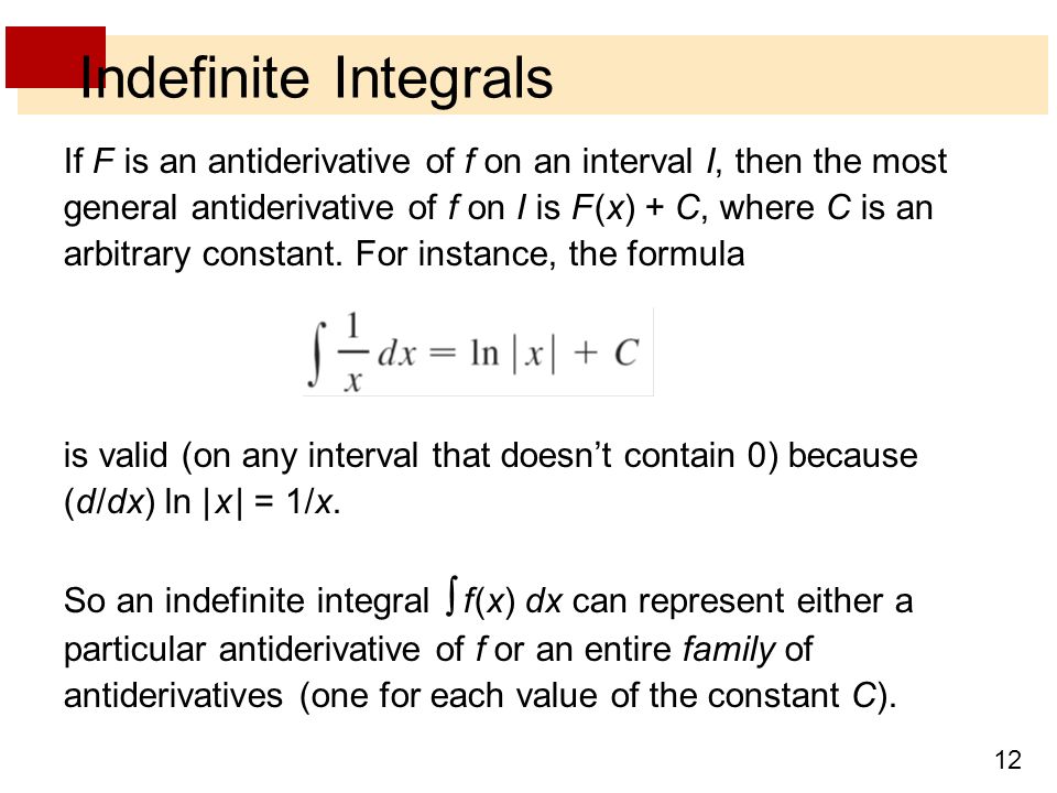 12 Indefinite Integrals If F is an antiderivative of f on an interval I, then the most general antiderivative of f on I is F (x) + C, where C is an arbitrary constant.